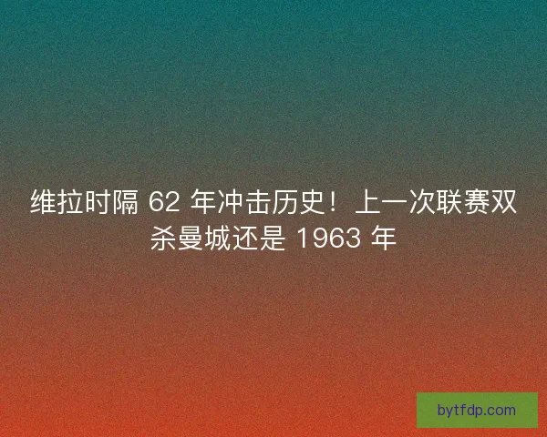 维拉时隔 62 年冲击历史！上一次联赛双杀曼城还是 1963 年
