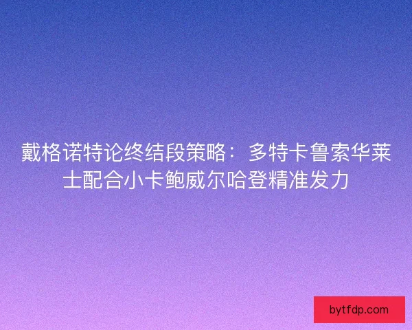 戴格诺特论终结段策略：多特卡鲁索华莱士配合小卡鲍威尔哈登精准发力