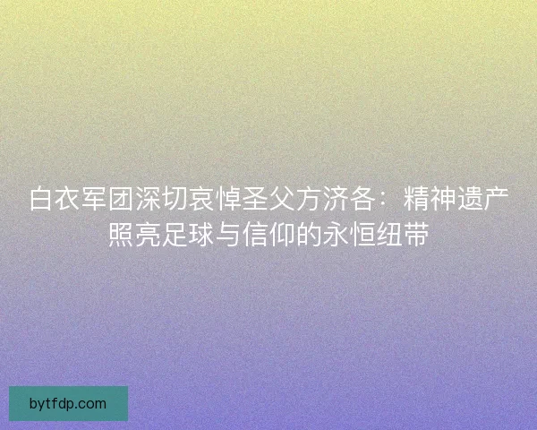 白衣军团深切哀悼圣父方济各：精神遗产照亮足球与信仰的永恒纽带