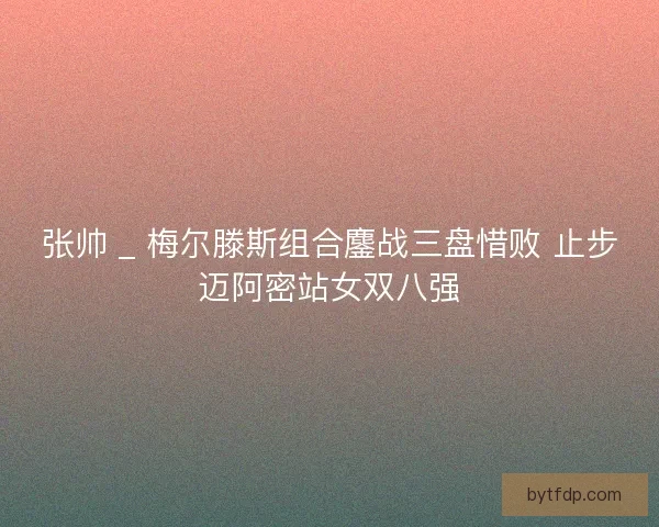 张帅 _ 梅尔滕斯组合鏖战三盘惜败 止步迈阿密站女双八强