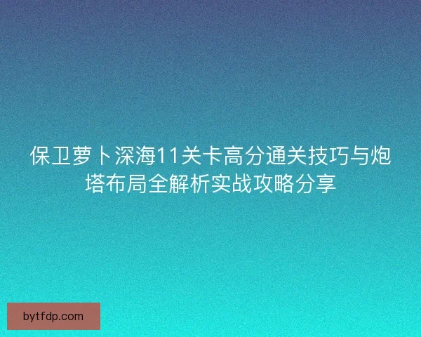 保卫萝卜深海11关卡高分通关技巧与炮塔布局全解析实战攻略分享