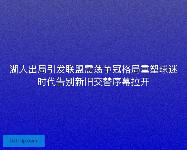 湖人出局引发联盟震荡争冠格局重塑球迷时代告别新旧交替序幕拉开