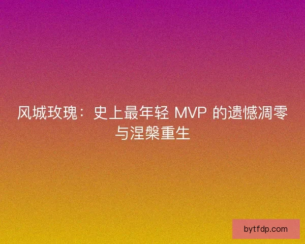 风城玫瑰：史上最年轻 MVP 的遗憾凋零与涅槃重生