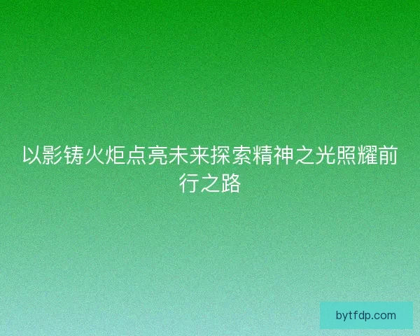 以影铸火炬点亮未来探索精神之光照耀前行之路