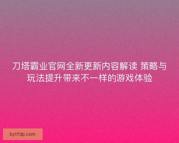 刀塔霸业官网全新更新内容解读 策略与玩法提升带来不一样的游戏体验