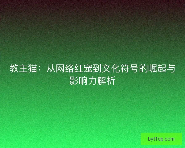 教主猫：从网络红宠到文化符号的崛起与影响力解析