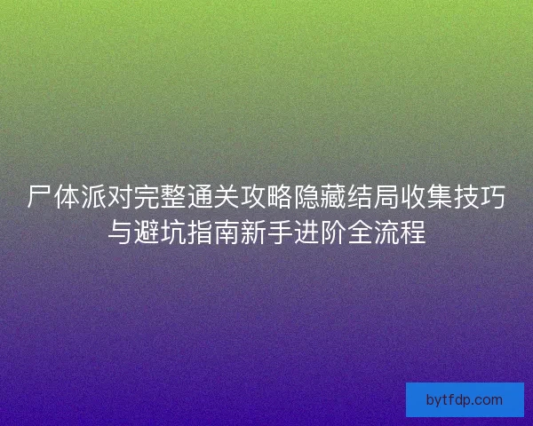 尸体派对完整通关攻略隐藏结局收集技巧与避坑指南新手进阶全流程