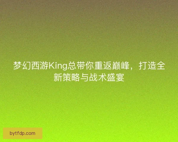 梦幻西游King总带你重返巅峰，打造全新策略与战术盛宴