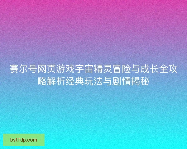 赛尔号网页游戏宇宙精灵冒险与成长全攻略解析经典玩法与剧情揭秘