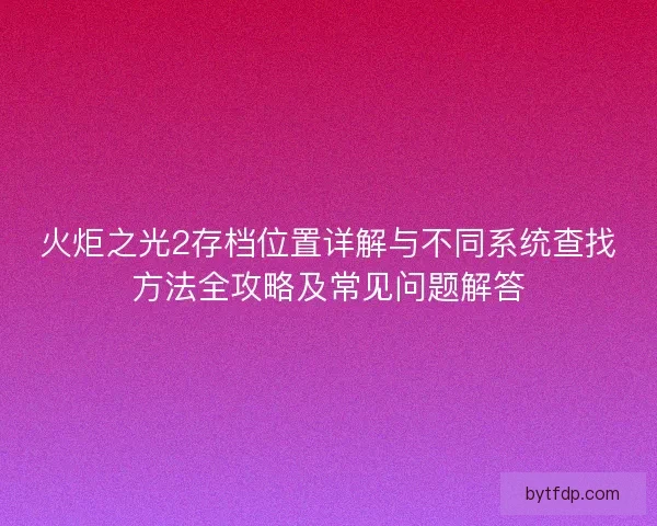 火炬之光2存档位置详解与不同系统查找方法全攻略及常见问题解答