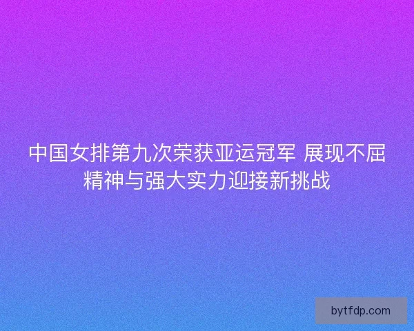 中国女排第九次荣获亚运冠军 展现不屈精神与强大实力迎接新挑战