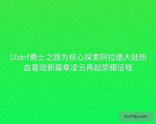 以dnf勇士之路为核心探索阿拉德大陆热血冒险新篇章凌云再起荣耀征程
