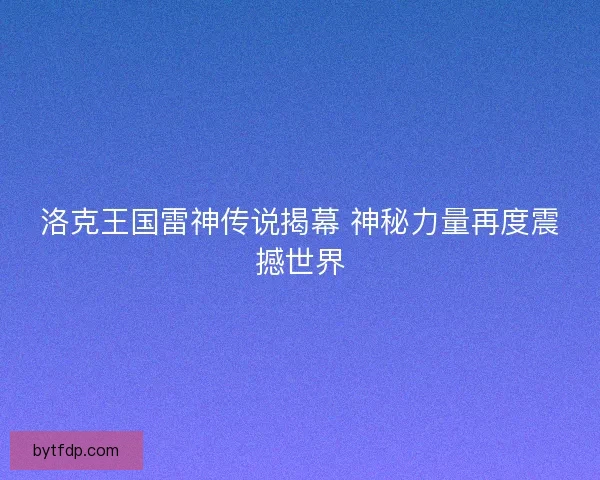 洛克王国雷神传说揭幕 神秘力量再度震撼世界