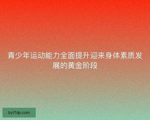 青少年运动能力全面提升迎来身体素质发展的黄金阶段