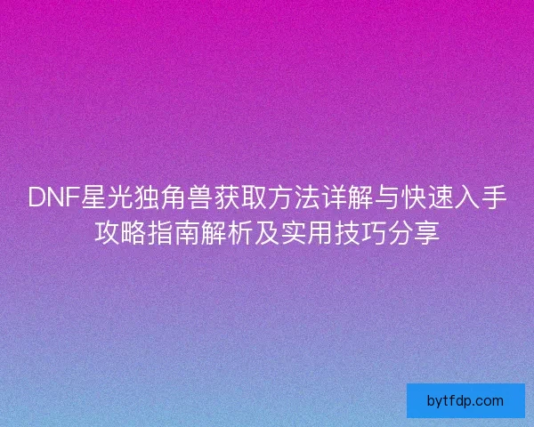 DNF星光独角兽获取方法详解与快速入手攻略指南解析及实用技巧分享