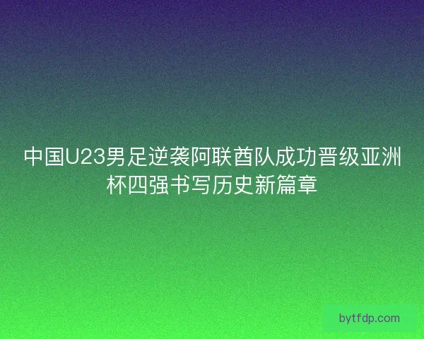 中国U23男足逆袭阿联酋队成功晋级亚洲杯四强书写历史新篇章