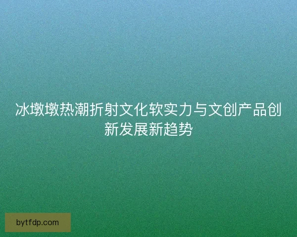 冰墩墩热潮折射文化软实力与文创产品创新发展新趋势