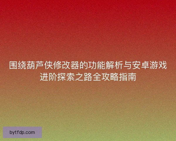 围绕葫芦侠修改器的功能解析与安卓游戏进阶探索之路全攻略指南