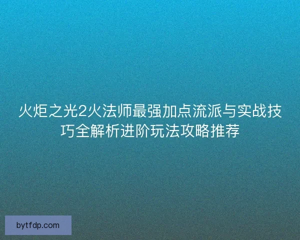 火炬之光2火法师最强加点流派与实战技巧全解析进阶玩法攻略推荐