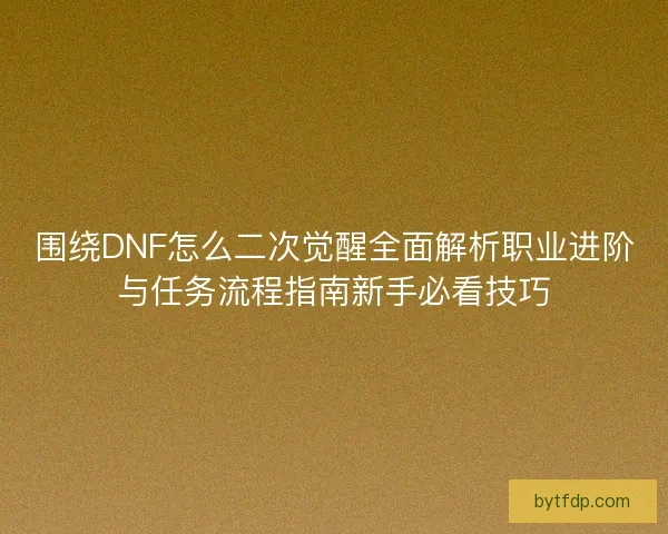 围绕DNF怎么二次觉醒全面解析职业进阶与任务流程指南新手必看技巧