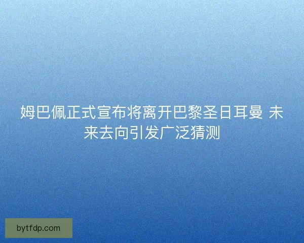 姆巴佩正式宣布将离开巴黎圣日耳曼 未来去向引发广泛猜测