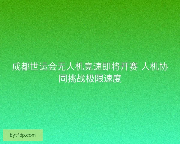 成都世运会无人机竞速即将开赛 人机协同挑战极限速度