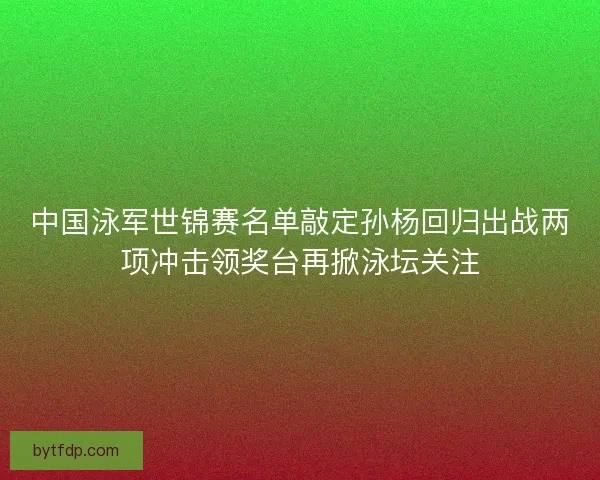 中国泳军世锦赛名单敲定孙杨回归出战两项冲击领奖台再掀泳坛关注