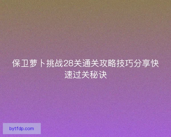 保卫萝卜挑战28关通关攻略技巧分享快速过关秘诀