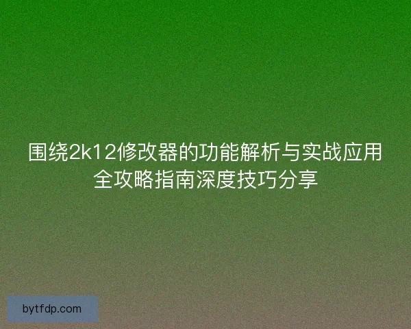 围绕2k12修改器的功能解析与实战应用全攻略指南深度技巧分享