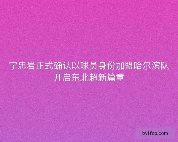 宁忠岩正式确认以球员身份加盟哈尔滨队开启东北超新篇章
