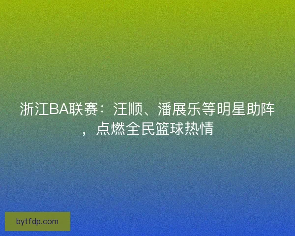 浙江BA联赛：汪顺、潘展乐等明星助阵，点燃全民篮球热情