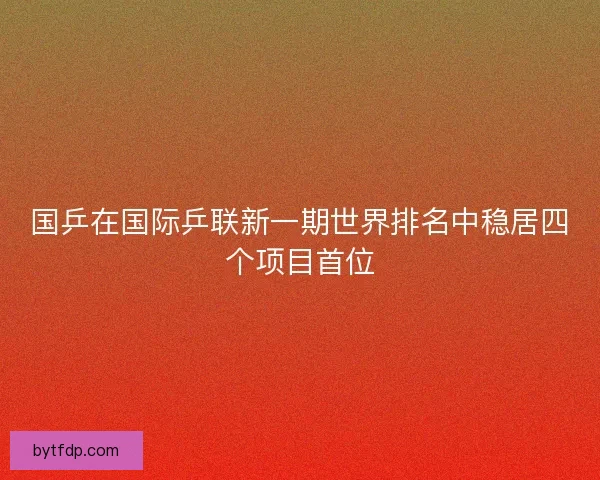 国乒在国际乒联新一期世界排名中稳居四个项目首位