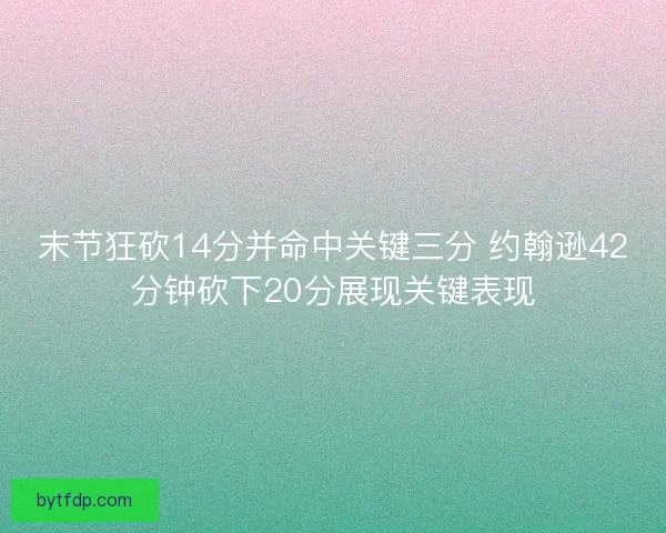 末节狂砍14分并命中关键三分 约翰逊42分钟砍下20分展现关键表现