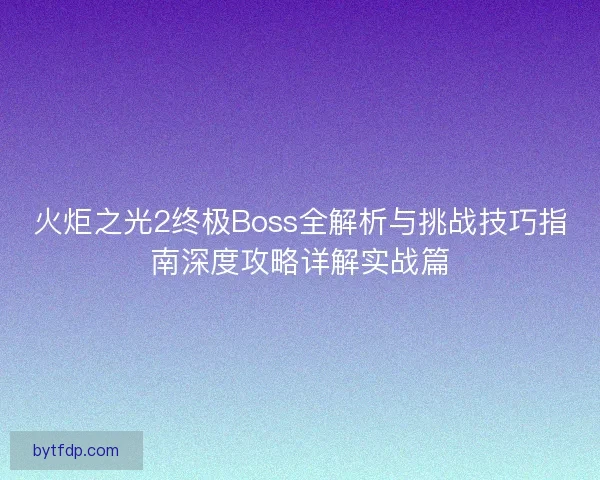 火炬之光2终极Boss全解析与挑战技巧指南深度攻略详解实战篇