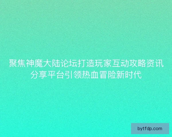 聚焦神魔大陆论坛打造玩家互动攻略资讯分享平台引领热血冒险新时代