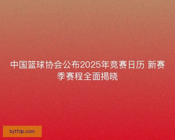 中国篮球协会公布2025年竞赛日历 新赛季赛程全面揭晓
