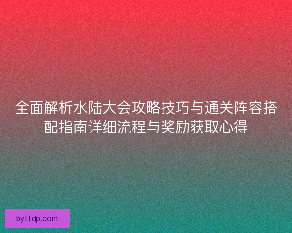 全面解析水陆大会攻略技巧与通关阵容搭配指南详细流程与奖励获取心得
