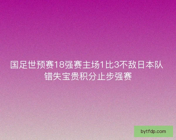 国足世预赛18强赛主场1比3不敌日本队 错失宝贵积分止步强赛