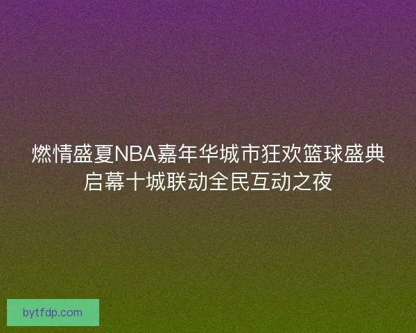 燃情盛夏NBA嘉年华城市狂欢篮球盛典启幕十城联动全民互动之夜