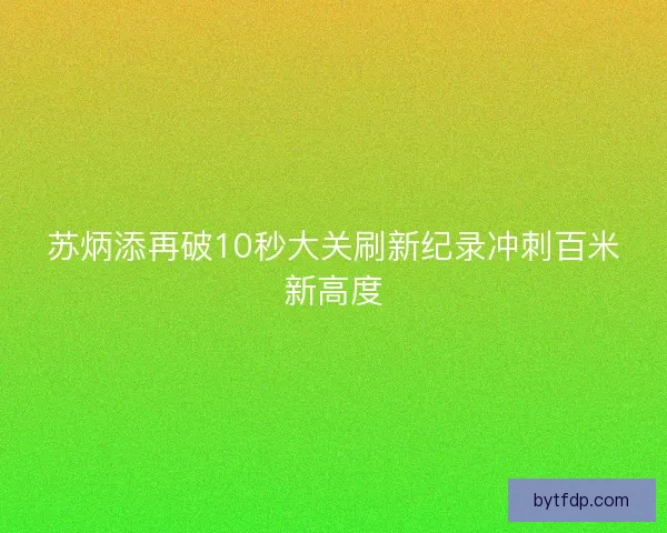 苏炳添再破10秒大关刷新纪录冲刺百米新高度