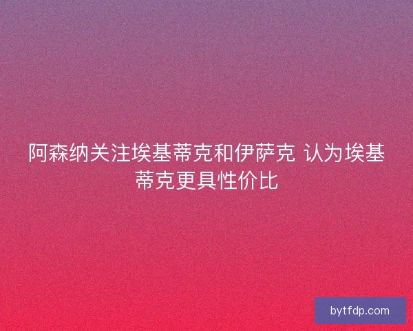 阿森纳关注埃基蒂克和伊萨克 认为埃基蒂克更具性价比