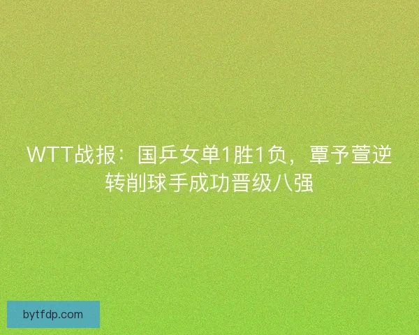 WTT战报：国乒女单1胜1负，覃予萱逆转削球手成功晋级八强
