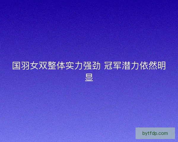 国羽女双整体实力强劲 冠军潜力依然明显