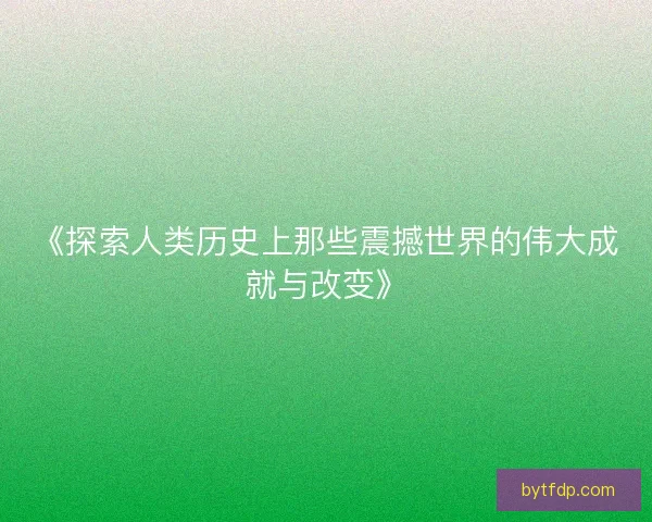 《探索人类历史上那些震撼世界的伟大成就与改变》