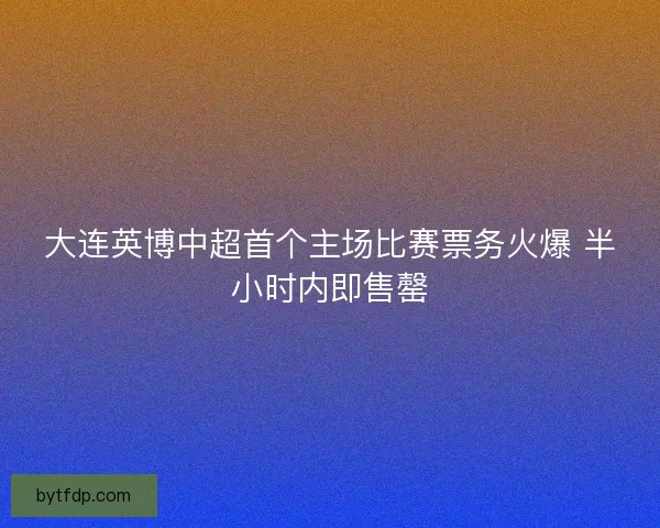 大连英博中超首个主场比赛票务火爆 半小时内即售罄