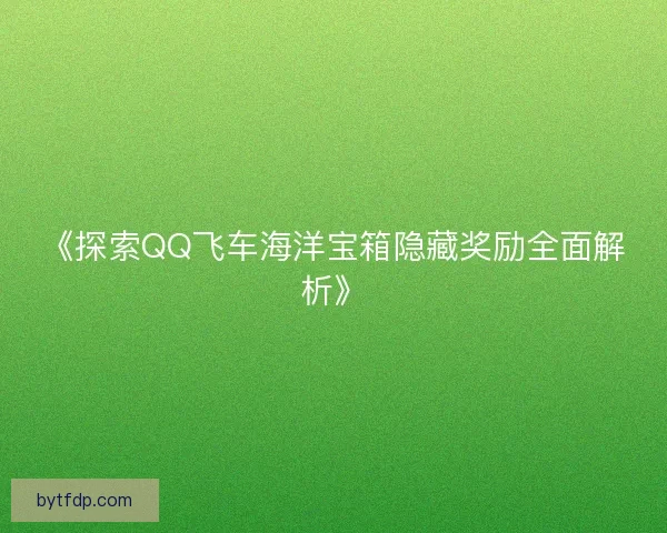 《探索QQ飞车海洋宝箱隐藏奖励全面解析》