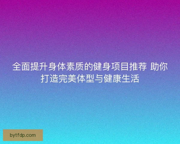 全面提升身体素质的健身项目推荐 助你打造完美体型与健康生活