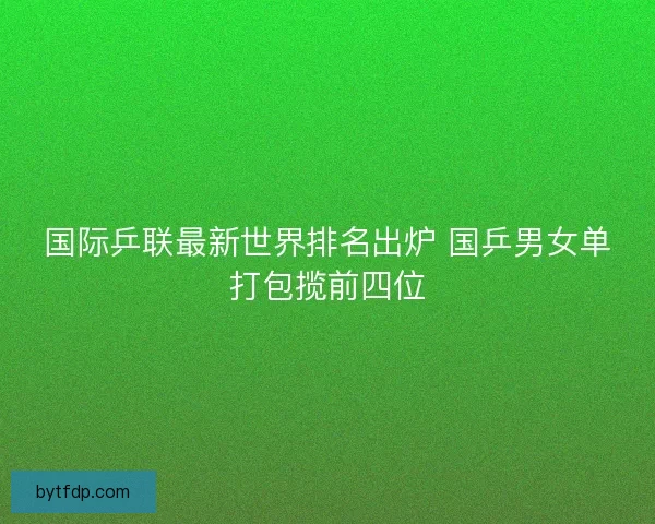 国际乒联最新世界排名出炉 国乒男女单打包揽前四位