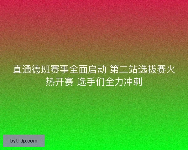 直通德班赛事全面启动 第二站选拔赛火热开赛 选手们全力冲刺